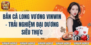 Bắn Cá Long Vương Vinwin - Trải Nghiệm Đại Dương Siêu Thực